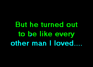 But he turned out

to be like every
other man I loved....