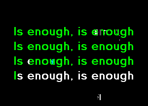 ls enough,
ls enough,
ls enough,
ls enough,

is enough
is enough
is enough
is enough

ll