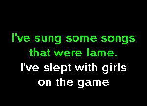 I've sung some songs

that were lame.
I've slept with girls
on the game
