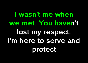 I wasn't me when
we met. You haven't

lost my respect.
I'm here to serve and
protect