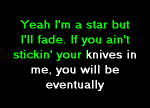 Yeah I'm a star but
I'll fade. If you ain't

stickin' your knives in
me, you will be
eventually