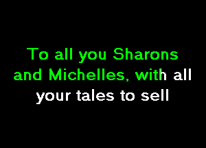 To all you Sharons

and Michelles, with all
your tales to sell