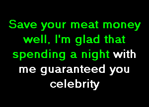 Save your meat money
well, I'm glad that
spending a night with
me guaranteed you
celebrity