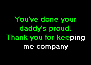 You've done your
daddy's proud.

Thank you for keeping
me company