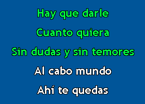 Hay que darle

Cuanto quiera
Sin dudas y sin temores

Al cabo mundo

Ahi te quedas