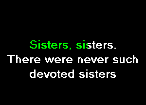 Sisters, sisters.

There were never such
devoted sisters