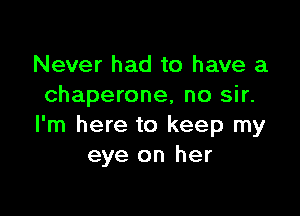 Never had to have a
chaperone, no sir.

I'm here to keep my
eye on her