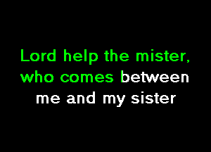 Lord help the mister,

who comes between
me and my sister