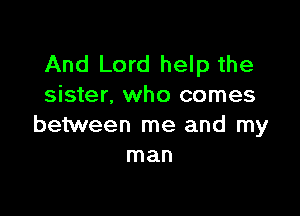 And Lord help the
sister. who comes

between me and my
man