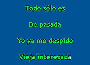 Todo s6lo es

De pasada

Yo ya me despido

Vieja interesada