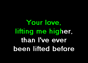 Your love,

lifting me higher,
than I've ever
been lifted before