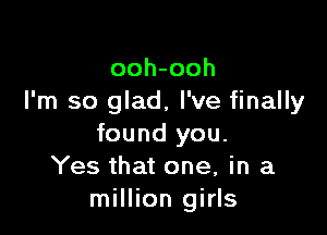 ooh-ooh
I'm so glad, I've finally

found you.
Yes that one, in a
million girls