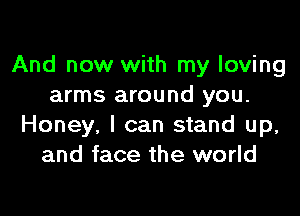 And now with my loving
arms around you.

Honey, I can stand up,
and face the world