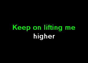 Keep on lifting me

higher