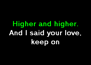 Higher and higher.

And I said your love,
keep on