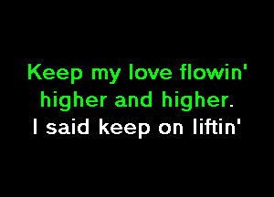 Keep my love flowin'

higher and higher.
I said keep on liftin'