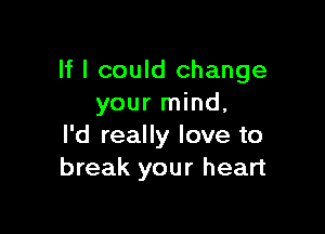 If I could change
your mind.

I'd really love to
break your heart