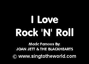ll Love

Rock 'INJ' Rollll

Made Famous Ban
JOAN JETI' 8tTHE BLACKHEARTS

(Q www.singtotheworld.com