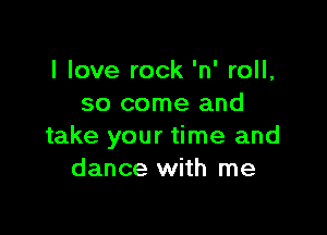 I love rock 'n' roll,
so come and

take your time and
dance with me