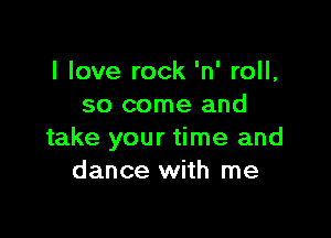 I love rock 'n' roll,
so come and

take your time and
dance with me