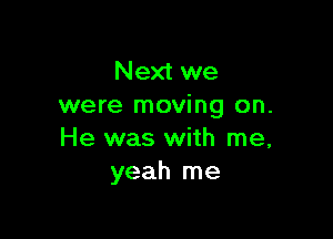 Next we
were moving on.

He was with me,
yeah me