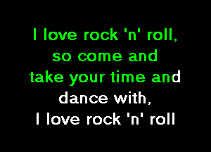 I love rock 'n' roll,
so come and

take your time and
dance with,
I love rock 'n' roll