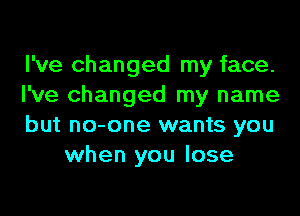 I've changed my face.

I've changed my name

but no-one wants you
when you lose