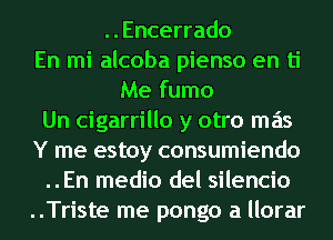 ..Encerrado
En mi alcoba pienso en ti
Me fumo
Un cigarrillo y otro mas
Y me estoy consumiendo
..En medio del silencio
..Triste me pongo a llorar