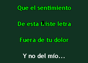 Que el sentimiento

De esta t.'iste letra

Fuera de tu dolor

Y no del mio...