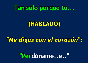 Tan sdlo porque ta...

(HABLADO)

Me digas con 9! corazdn.'

Perddname. .e.