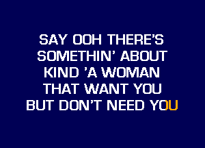 SAY OOH THERE'S
SOMETHIM ABOUT
KIND 'A WOMAN
THAT WANT YOU
BUT DUNT NEED YOU