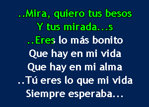 ..Mira, quiero tus besos
Y tus mirada...s
..Eres lo mas bonito
Que hay en mi Vida
Que hay en mi alma
..Tl'1 eres lo que mi Vida
Siempre esperaba. ..