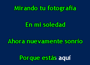 Mirando tu fotografia
En mi soledad
Ahora nuevamente sonrl'o

Porque estas aqui