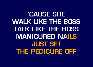 'CAUSE SHE
WALK LIKE THE BOSS
TALK LIKE THE BOSS

MANICURED NAILS
JUST SET
THE PEDICURE OFF