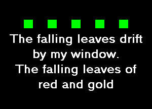 El El El El El
The falling leaves drift
by my window.
The falling leaves of
red and gold