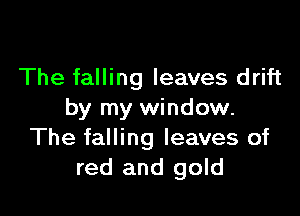 The falling leaves drift

by my window.
The falling leaves of
red and gold