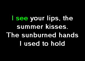 I see your lips, the
summer kisses.

The sunburned hands
I used to hold
