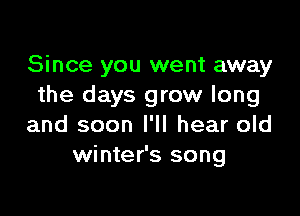 Since you went away
the days grow long

and soon I'll hear old
winter's song