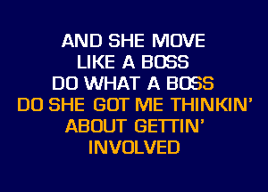 AND SHE MOVE
LIKE A BOSS
DO WHAT A BOSS
DO SHE GOT ME THINKIN'
ABOUT GE'ITIN'
INVOLVED