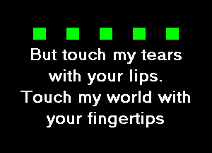 El El E El D
But touch my tears

with your lips.
Touch my world with
your fingertips