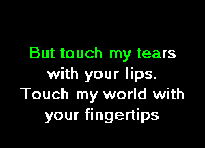 But touch my tears

with your lips.
Touch my world with
your fingertips