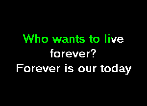 Who wants to live

forever?
Forever is our today