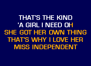THAT'S THE KIND
'A GIRL I NEED OH
SHE GOT HER OWN THING
THAT'S WHY I LOVE HER
MISS INDEPENDENT