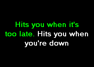 Hits you when it's

too late. Hits you when
you're down