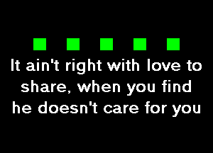 El El El El El
It ain't right with love to
share, when you find
he doesn't care for you