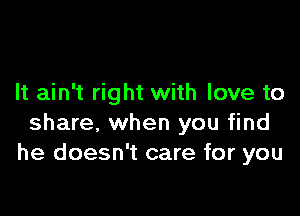 It ain't right with love to

share, when you find
he doesn't care for you