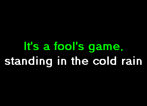 It's a fool's game,

standing in the cold rain