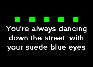 El El El El El
You're always dancing
down the street, with
your suede blue eyes