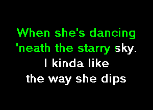 When she's dancing
'neath the starry sky.

I kinda like
the way she dips