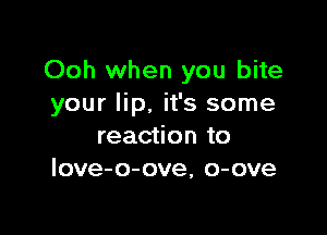 Ooh when you bite
your lip, it's some

reaction to
Iove-o-ove, o-ove